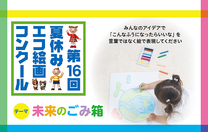 テーマ 
 
未来のゴミ箱
みんなの楽しいアイデアで
「こんなふうに
なったらいいな」を
言葉ではなく絵で
表現してください。
第16回夏休みエコ絵画コンクール